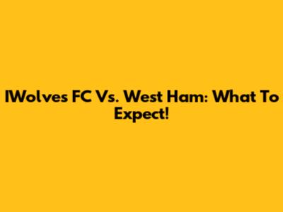 IWolves FC Vs. West Ham: What To Expect!