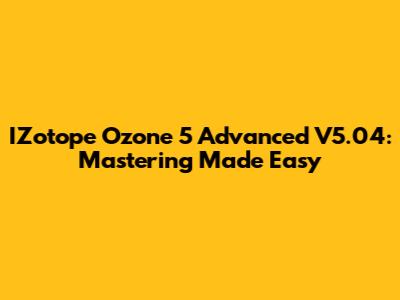 IZotope Ozone 5 Advanced V5.04: Mastering Made Easy