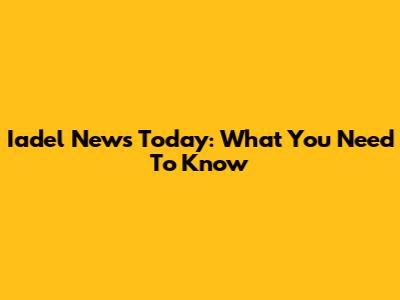 Iadel News Today: What You Need To Know