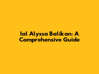 Ial Alyssa Balikan: A Comprehensive Guide