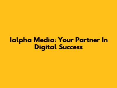 Ialpha Media: Your Partner In Digital Success