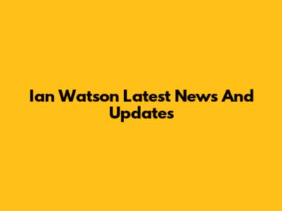Ian Watson Latest News And Updates