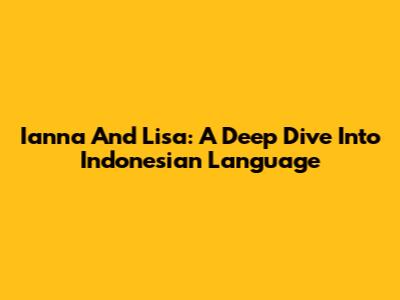 Ianna And Lisa: A Deep Dive Into Indonesian Language