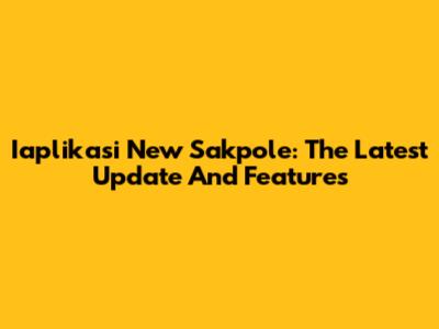 Iaplikasi New Sakpole: The Latest Update And Features