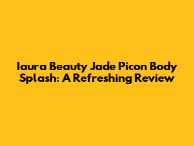 Iaura Beauty Jade Picon Body Splash: A Refreshing Review