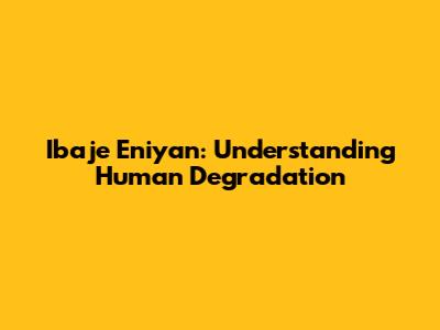 Ibaje Eniyan: Understanding Human Degradation