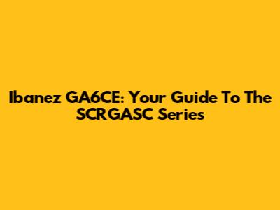 Ibanez GA6CE: Your Guide To The SCRGASC Series