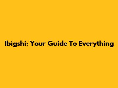 Ibigshi: Your Guide To Everything