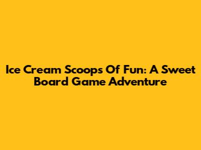 Ice Cream Scoops Of Fun: A Sweet Board Game Adventure