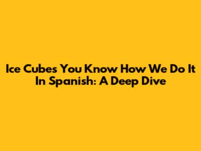 Ice Cube's 'You Know How We Do It' In Spanish: A Deep Dive