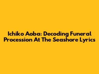 Ichiko Aoba: Decoding Funeral Procession At The Seashore Lyrics
