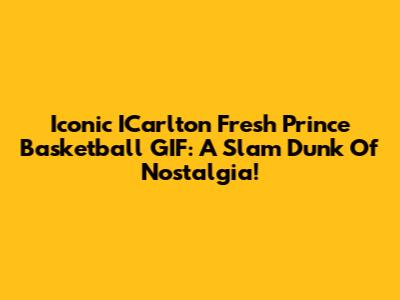 Iconic ICarlton Fresh Prince Basketball GIF: A Slam Dunk Of Nostalgia!