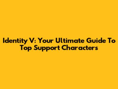 Identity V: Your Ultimate Guide To Top Support Characters