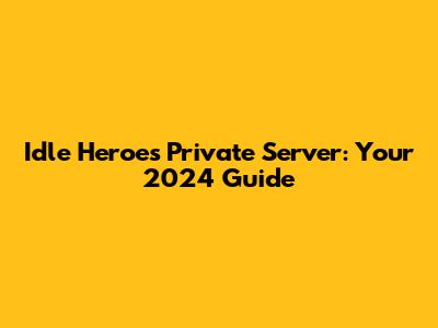 Idle Heroes Private Server: Your 2024 Guide