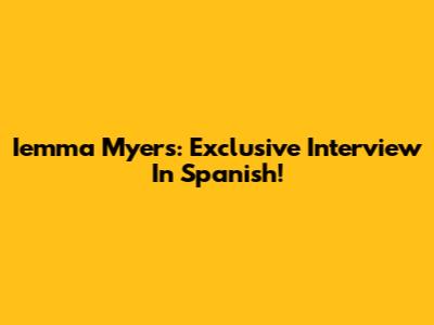 Iemma Myers: Exclusive Interview In Spanish!