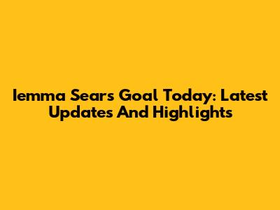 Iemma Sears Goal Today: Latest Updates And Highlights