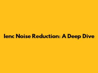 Ienc Noise Reduction: A Deep Dive