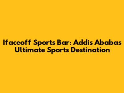 Ifaceoff Sports Bar: Addis Ababa's Ultimate Sports Destination