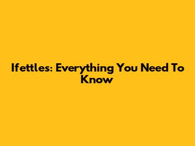 Ifettles: Everything You Need To Know