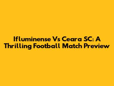 Ifluminense Vs Ceara SC: A Thrilling Football Match Preview