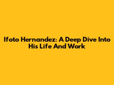 Ifoto Hernandez: A Deep Dive Into His Life And Work