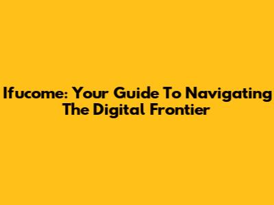 Ifucome: Your Guide To Navigating The Digital Frontier