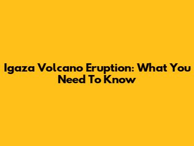 Igaza Volcano Eruption: What You Need To Know