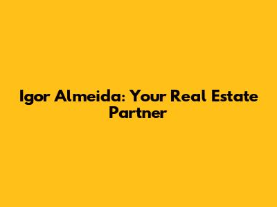 Igor Almeida: Your Real Estate Partner