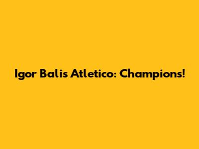 Igor Bali's Atletico: Champions!