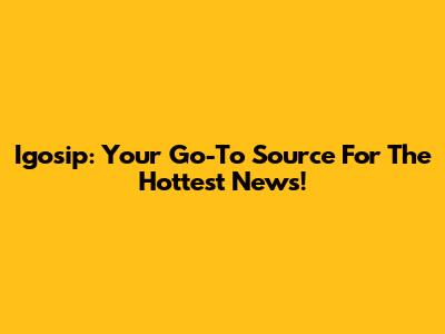 Igosip: Your Go-To Source For The Hottest News!