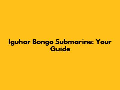 Iguhar Bongo Submarine: Your Guide