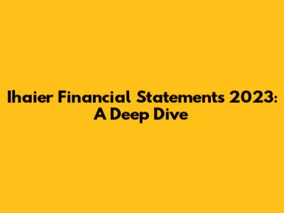 Ihaier Financial Statements 2023: A Deep Dive