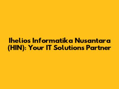 Ihelios Informatika Nusantara (HIN): Your IT Solutions Partner