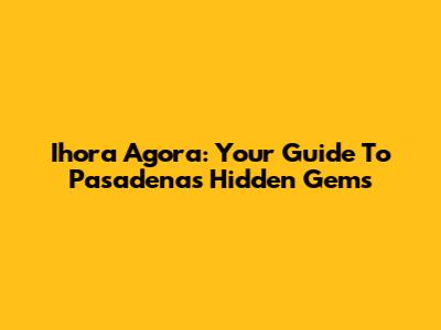 Ihora Agora: Your Guide To Pasadena's Hidden Gems