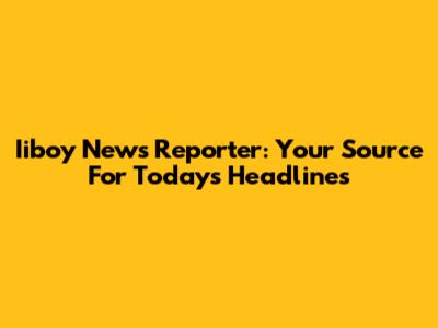 Iiboy News Reporter: Your Source For Today's Headlines