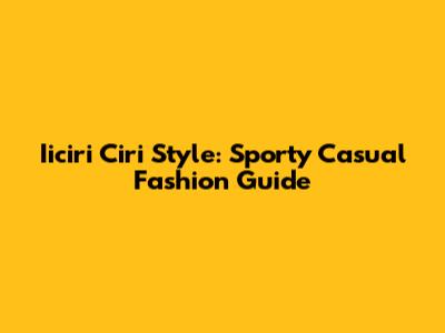 Iiciri Ciri Style: Sporty Casual Fashion Guide