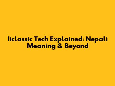 Iiclassic Tech Explained: Nepali Meaning & Beyond