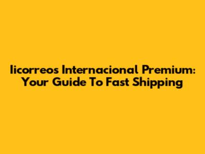 Iicorreos Internacional Premium: Your Guide To Fast Shipping