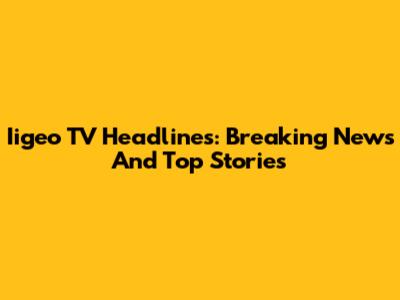 Iigeo TV Headlines: Breaking News And Top Stories