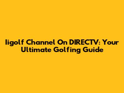 Iigolf Channel On DIRECTV: Your Ultimate Golfing Guide