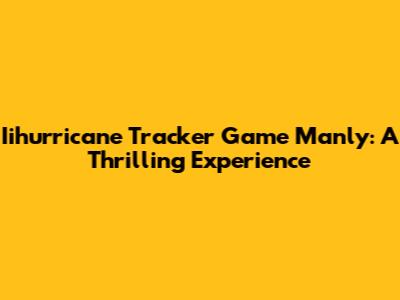 Iihurricane Tracker Game Manly: A Thrilling Experience