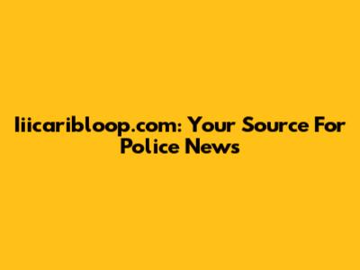 Iiicaribloop.com: Your Source For Police News