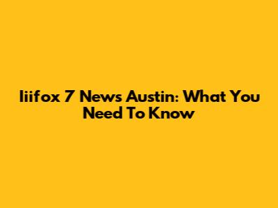 Iiifox 7 News Austin: What You Need To Know