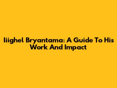 Iiighel Bryantama: A Guide To His Work And Impact