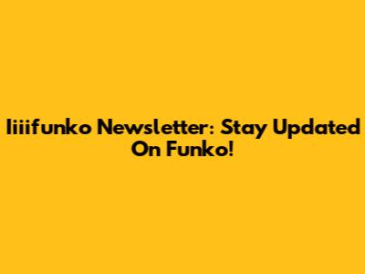 Iiiifunko Newsletter: Stay Updated On Funko!