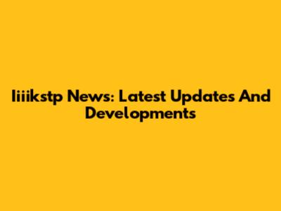 Iiiikstp News: Latest Updates And Developments