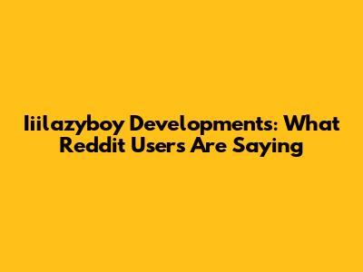 Iiilazyboy Developments: What Reddit Users Are Saying
