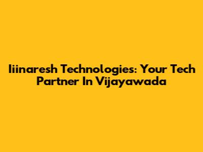 Iiinaresh Technologies: Your Tech Partner In Vijayawada