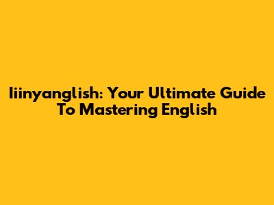 Iiinyanglish: Your Ultimate Guide To Mastering English