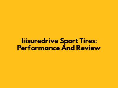 Iiisuredrive Sport Tires: Performance And Review
